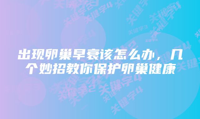 出现卵巢早衰该怎么办,几个妙招教你保护卵巢健康
