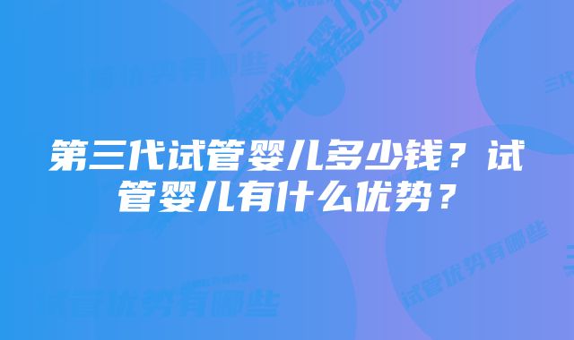 第三代试管婴儿多少钱?试管婴儿有什么优势?