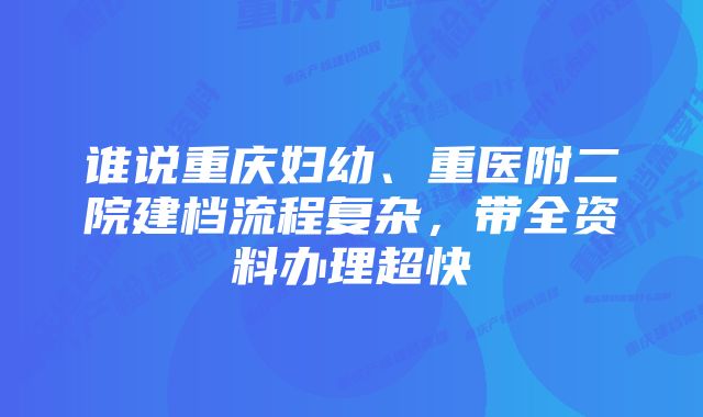 谁说重庆妇幼、重医附二院建档流程复杂,带全资料办理超快