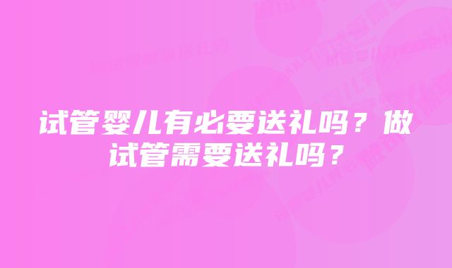 试管婴儿有必要送礼吗?做试管需要送礼吗?