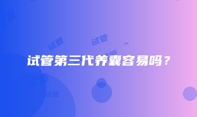 试管第三代养囊容易吗?