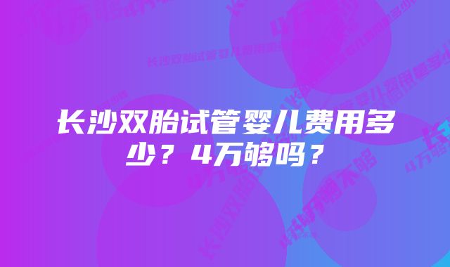 长沙双胎试管婴儿费用多少?4万够吗?