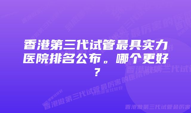 香港第三代试管最具实力医院排名公布。哪个更好?