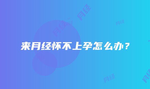 来月经怀不上孕怎么办?