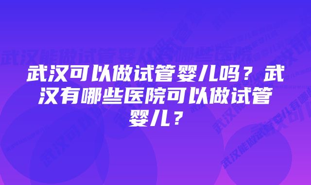 武汉可以做试管婴儿吗?武汉有哪些医院可以做试管婴儿?
