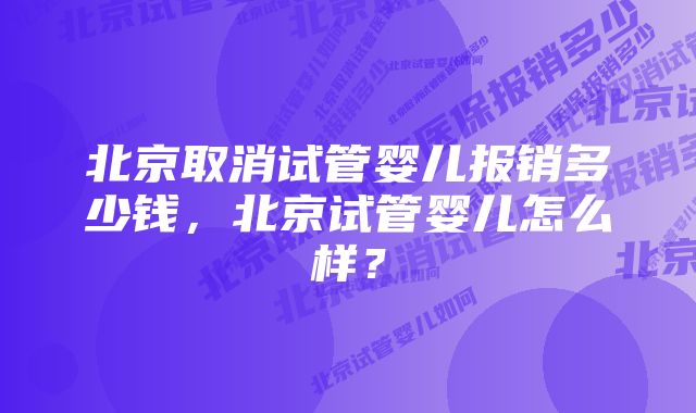北京取消试管婴儿报销多少钱,北京试管婴儿怎么样?