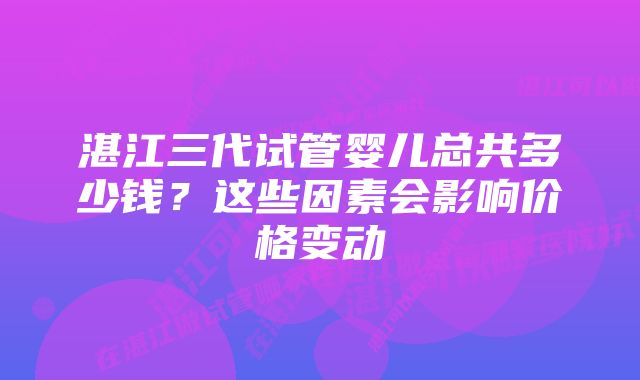 湛江三代试管婴儿总共多少钱?这些因素会影响价格变动