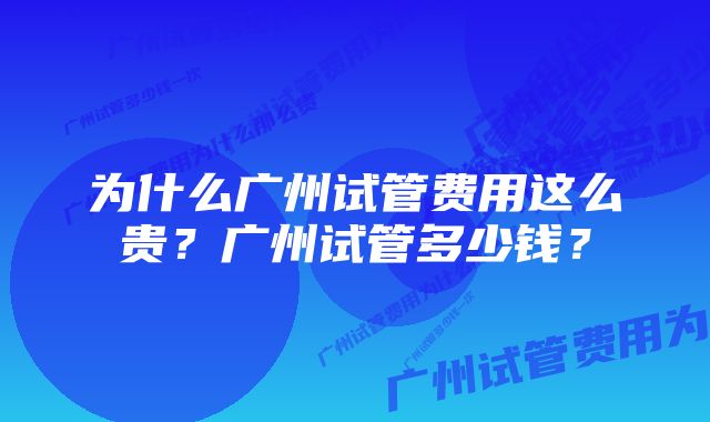 为什么广州试管费用这么贵?广州试管多少钱?