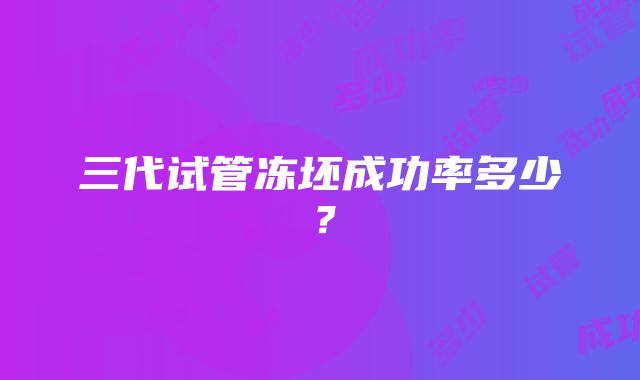三代试管冻坯成功率多少?