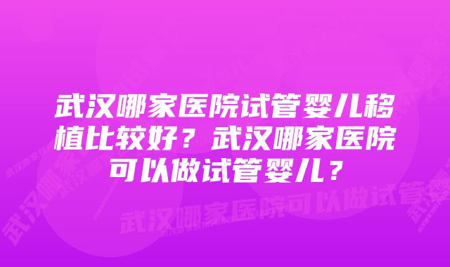 武汉哪家医院试管婴儿移植比较好?武汉哪家医院可以做试管婴儿?