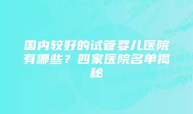 国内较好的试管婴儿医院有哪些?四家医院名单揭秘