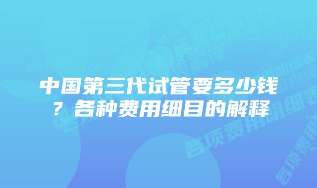 中国第三代试管要多少钱?各种费用细目的解释