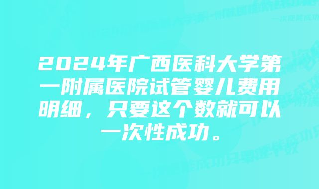 2024年广西医科大学第一附属医院试管婴儿费用明细,只要这个数就可以一次性成功。