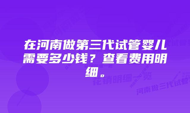 在河南做第三代试管婴儿需要多少钱?查看费用明细。