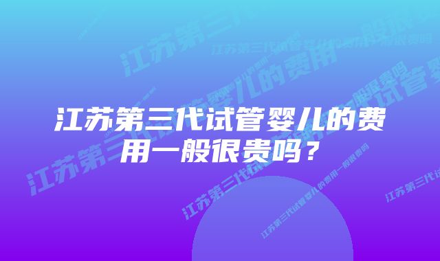 江苏第三代试管婴儿的费用一般很贵吗?