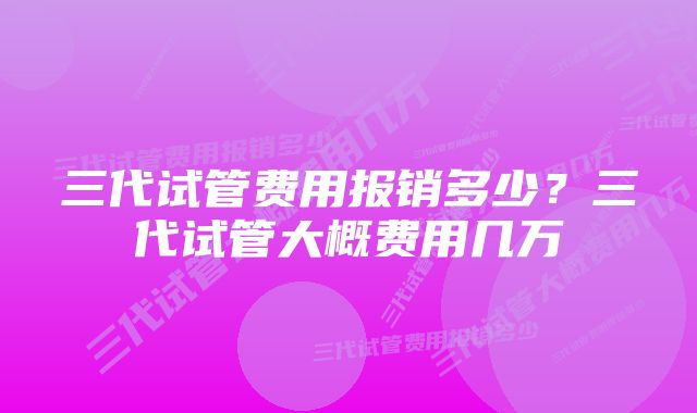 三代试管费用报销多少?三代试管大概费用几万