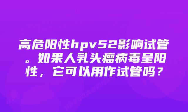 高危阳性hpv52影响试管。如果人乳头瘤病毒呈阳性,它可以用作试管吗?