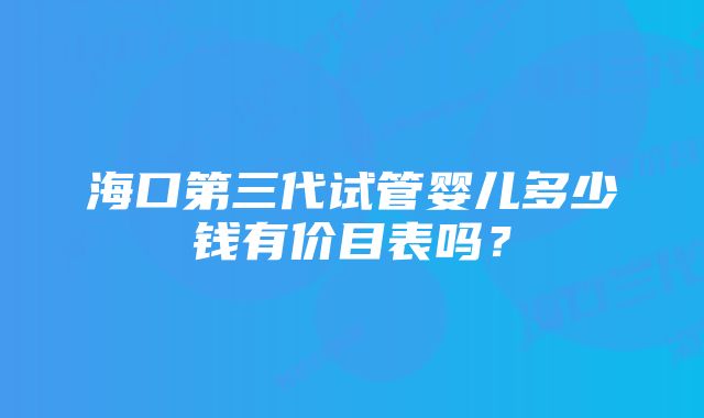 海口第三代试管婴儿多少钱有价目表吗?