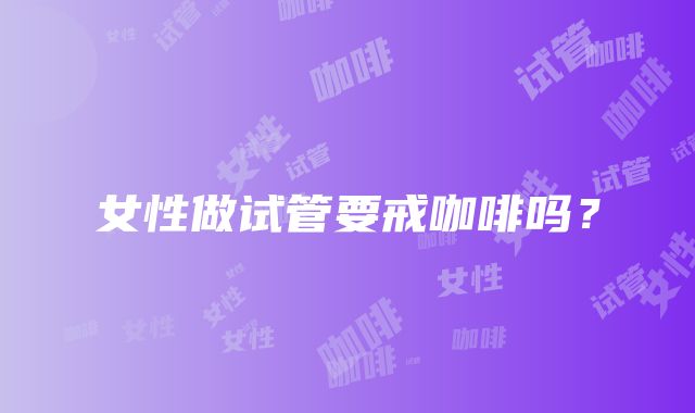 女性做试管要戒咖啡吗?