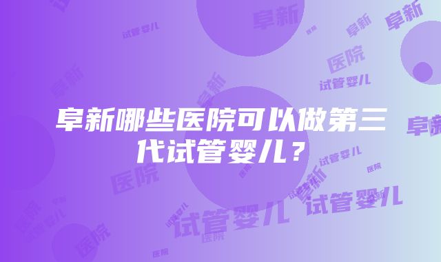 阜新哪些医院可以做第三代试管婴儿?