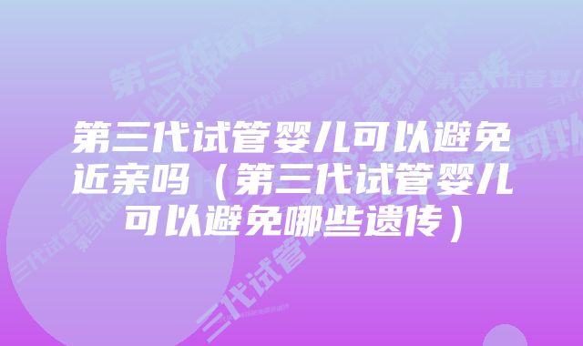第三代试管婴儿可以避免近亲吗（第三代试管婴儿可以避免哪些遗传）