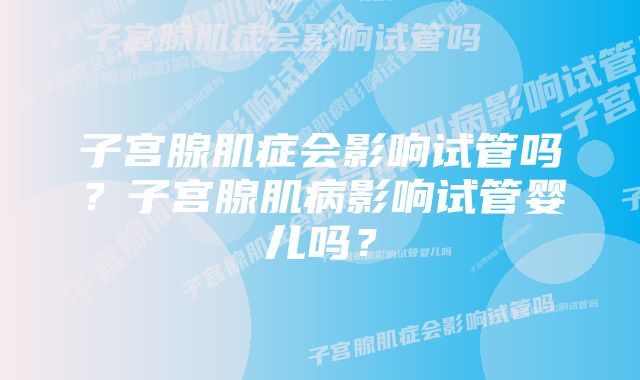 子宫腺肌症会影响试管吗?子宫腺肌病影响试管婴儿吗?