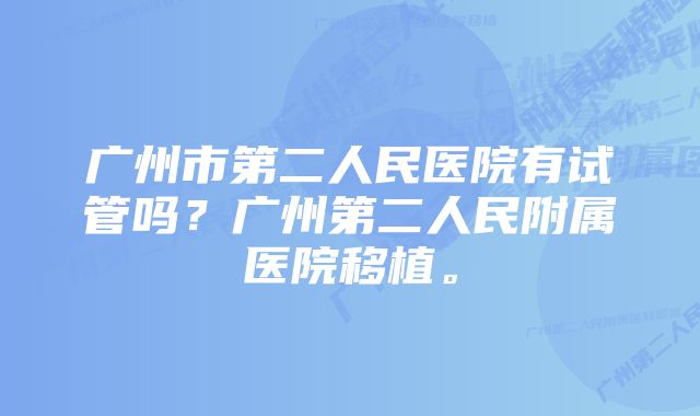 广州市第二人民医院有试管吗?广州第二人民附属医院移植。
