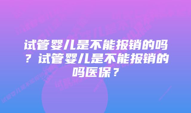 试管婴儿是不能报销的吗?试管婴儿是不能报销的吗医保?