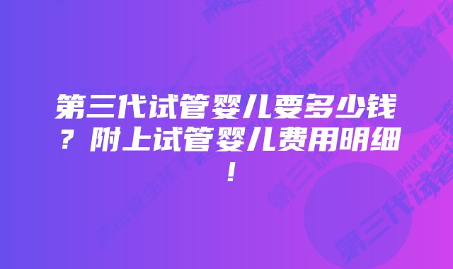 第三代试管婴儿要多少钱?附上试管婴儿费用明细!