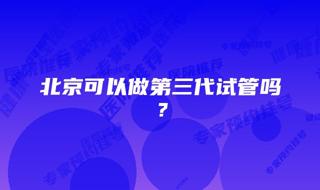 北京可以做第三代试管吗?