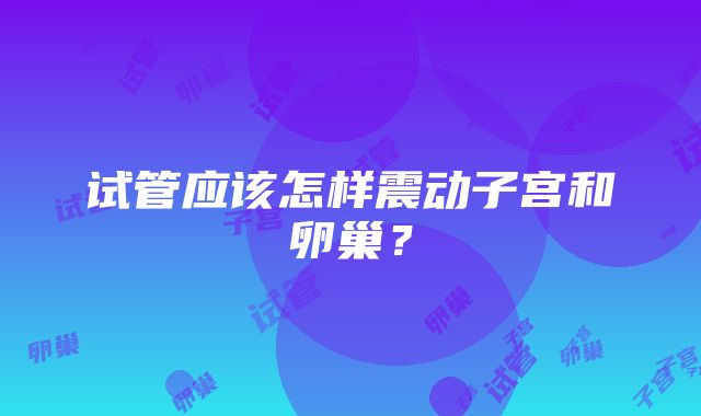 试管应该怎样震动子宫和卵巢?