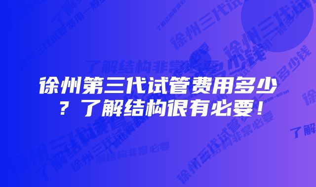 徐州第三代试管费用多少?了解结构很有必要!