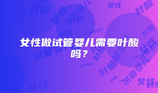 女性做试管婴儿需要叶酸吗?