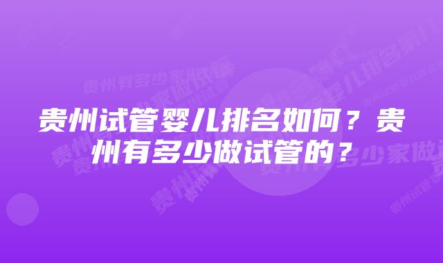 贵州试管婴儿排名如何?贵州有多少做试管的?
