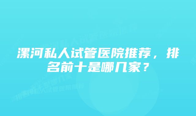 漯河私人试管医院推荐,排名前十是哪几家?