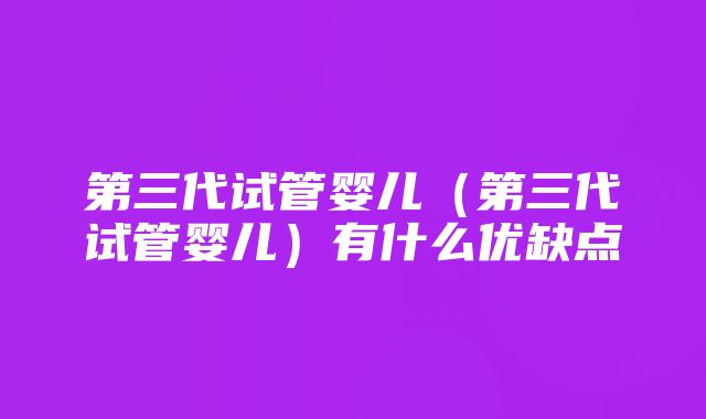 第三代试管婴儿(第三代试管婴儿)有什么优缺点
