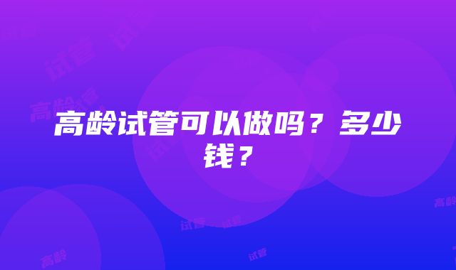 高龄试管可以做吗?多少钱?