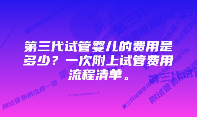 第三代试管婴儿的费用是多少?一次附上试管费用流程清单。