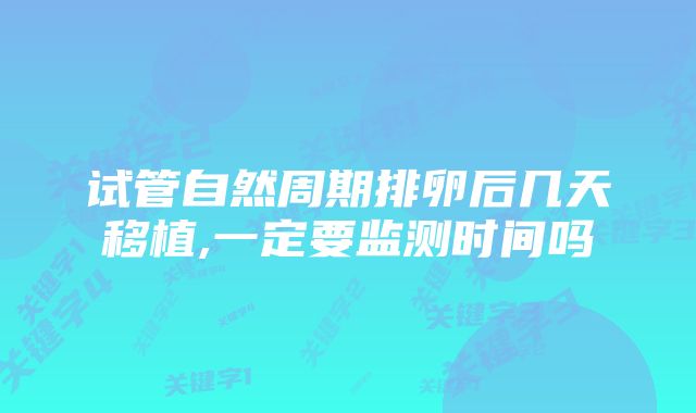 试管自然周期排卵后几天移植,一定要监测时间吗