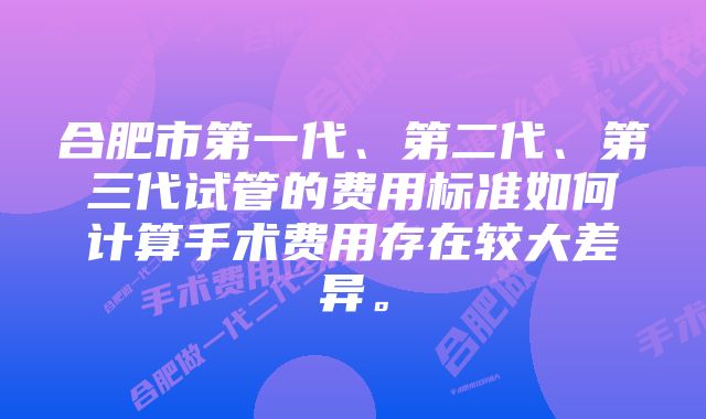 合肥市第一代、第二代、第三代试管的费用标准如何计算手术费用存在较大差异。
