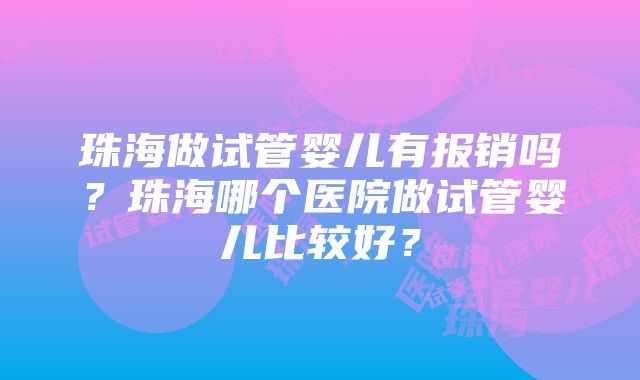 珠海做试管婴儿有报销吗?珠海哪个医院做试管婴儿比较好?