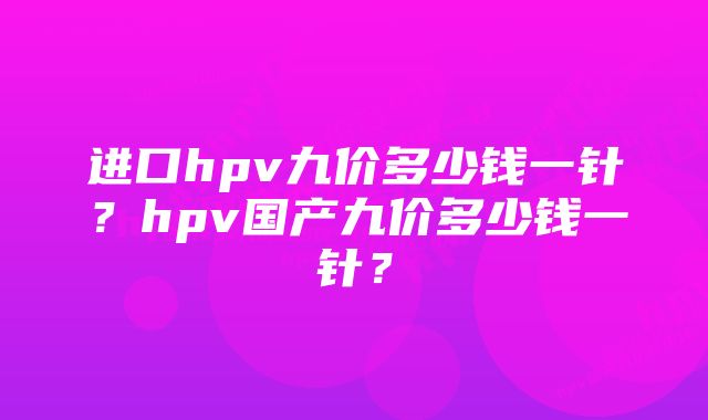 进口hpv九价多少钱一针?hpv国产九价多少钱一针?