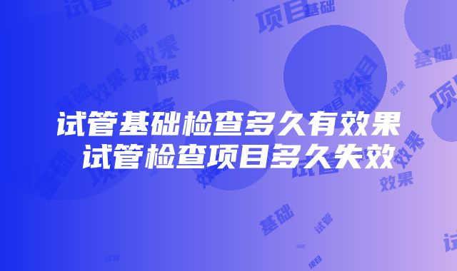 试管基础检查多久有效果 试管检查项目多久失效
