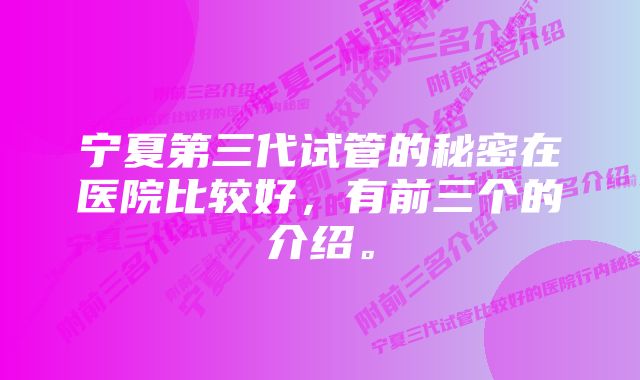 宁夏第三代试管的秘密在医院比较好,有前三个的介绍。