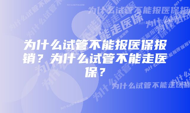 为什么试管不能报医保报销？为什么试管不能走医保？