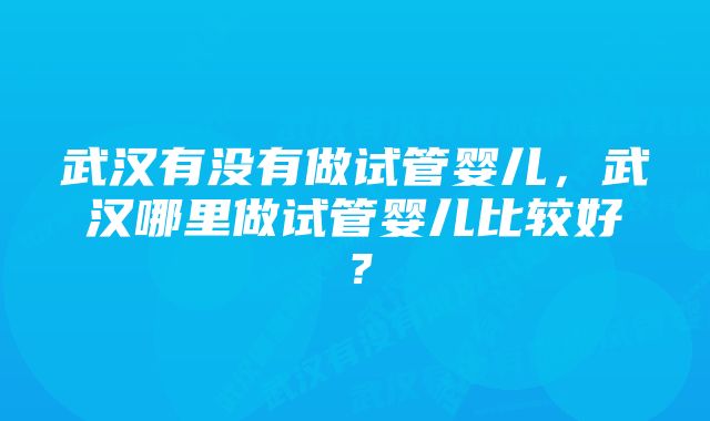 武汉有没有做试管婴儿,武汉哪里做试管婴儿比较好?