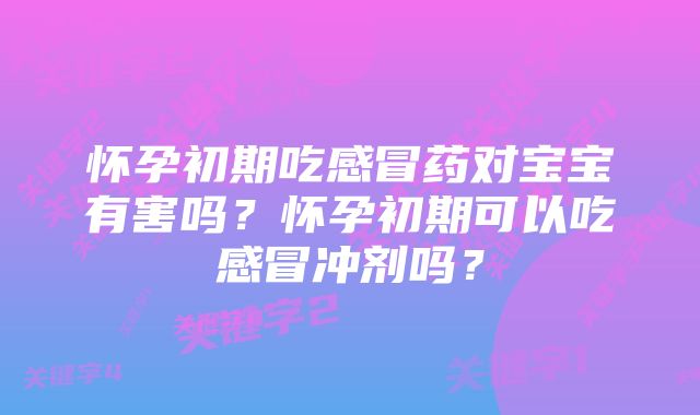 怀孕初期吃感冒药对宝宝有害吗?怀孕初期可以吃感冒冲剂吗?