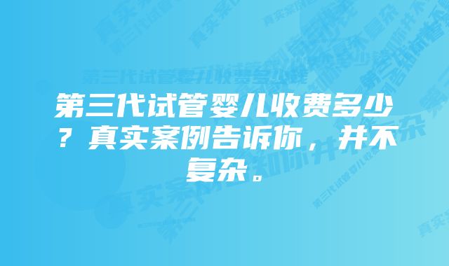 第三代试管婴儿收费多少？真实案例告诉你，并不复杂。