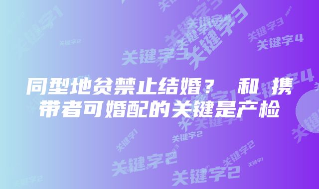 同型地贫禁止结婚?α和β携带者可婚配的关键是产检
