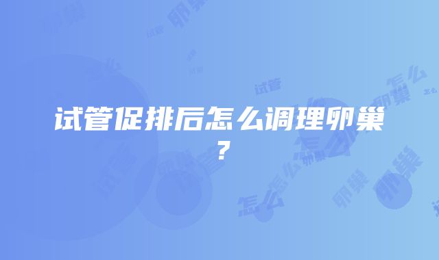 试管促排后怎么调理卵巢?